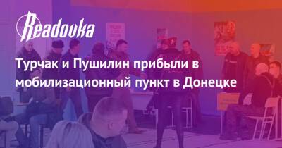 Владимир Путин - Денис Пушилин - Андрей Турчак - Турчак и Пушилин прибыли в мобилизационный пункт в Донецке - readovka.ru - Россия - Украина - ДНР - Донецк - ЛНР