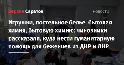 Игрушки, постельное белье, бытовые приборы, бутилированная вода: чиновники рассказали, куда нести гуманитарную помощь для беженцев из ДНР и ЛНР - nversia.ru - Россия - Саратовская обл. - ДНР - Саратов - ЛНР - Донецкая обл.