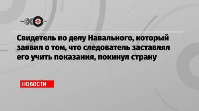 Свидетель по делу Навального, который заявил о том, что следователь заставлял его учить показания, покинул страну - echo.msk.ru