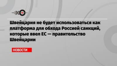 Швейцария не будет использоваться как платформа для обхода Россией санкций, которые ввел ЕС — правительство Швейцарии - echo.msk.ru - Россия - Крым - Швейцария - ДНР - ЛНР