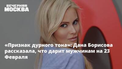 Дана Борисова - «Признак дурного тона»: Дана Борисова рассказала, что дарит мужчинам на 23 Февраля - vm.ru - Москва