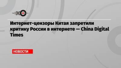 Интернет-цензоры Китая запретили критику России в интернете — China Digital Times - echo.msk.ru - Россия - Китай