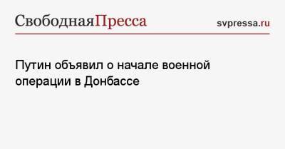 Владимир Путин - Путин объявил о начале военной операции в Донбассе - svpressa.ru - Россия - Украина - Донецк