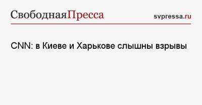 CNN: в Киеве и Харькове слышны взрывы - svpressa.ru - Россия - Украина - Киев - Вашингтон - ДНР - Харьков - район Киева - Донецкая обл.