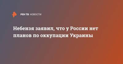 Василий Небензя - Небензя заявил, что у России нет планов по оккупации Украины - ren.tv - Москва - Россия - Украина - Киев - Англия - Франция