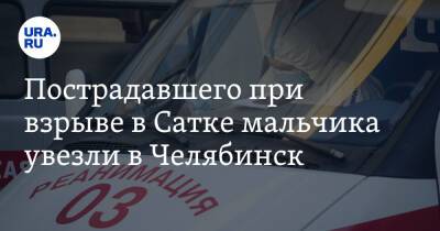Пострадавшего при взрыве в Сатке мальчика увезли в Челябинск - ura.news - Челябинск
