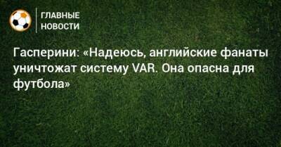 Джан Пьеро Гасперини - Гасперини: «Надеюсь, английские фанаты уничтожат систему VAR. Она опасна для футбола» - bombardir.ru