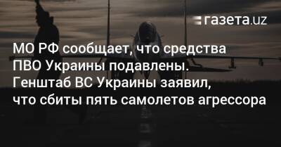 МО РФ сообщает, что средства ПВО Украины подавлены. Генштаб ВС Украины заявил, что сбиты пять самолетов агрессора - gazeta.uz - Россия - Украина - Луганская обл. - Узбекистан - Белоруссия - Сумская обл. - Харьковская обл. - Черниговская обл. - Житомирская обл. - Краматорск