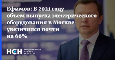 Владимир Ефимов - Александр Прохоров - Ефимов: В 2021 году объем выпуска электрического оборудования в Москве увеличился почти на 66% - nsn.fm - Москва