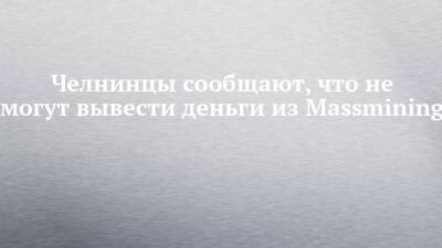 Челнинцы сообщают, что не могут вывести деньги из Massmining - chelny-izvest.ru - Набережные Челны