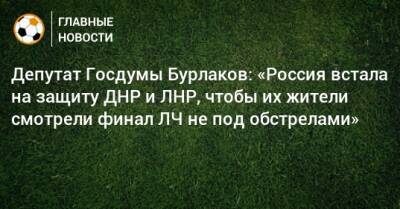 Лиз Трасс - Депутат Госдумы Бурлаков: «Россия встала на защиту ДНР и ЛНР, чтобы их жители смотрели финал ЛЧ не под обстрелами» - bombardir.ru - Россия - Англия - Санкт-Петербург - ДНР - Париж - ЛНР - Рим - Амстердам