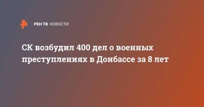 Денис Кулага - СК возбудил 400 дел о военных преступлениях в Донбассе за 8 лет - ren.tv - Россия - ДНР - ЛНР - Донбасс