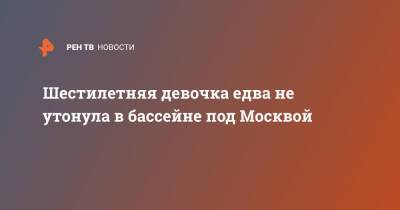 Шестилетняя девочка едва не утонула в бассейне под Москвой - ren.tv - Москва - Московская обл. - Челябинск - Орехово-Зуево - Московская область