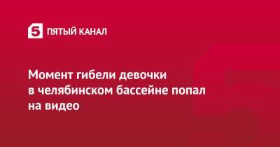 Момент гибели девочки в челябинском бассейне попал на видео - 5-tv.ru - Челябинская обл.