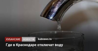 Где в Краснодаре отключат воду - kubnews.ru - Краснодарский край - Краснодар - Краснодар