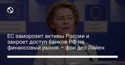 ЕС заморозит активы России и закроет доступ банков РФ на финансовый рынок – фон дер Ляйен - liga.net - Россия - Украина - Ляйен