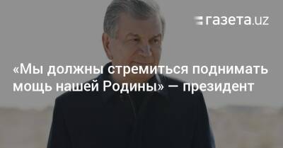 Шавкат Мирзиеев - «Мы должны стремиться поднимать мощь нашей Родины» — президент - gazeta.uz - Узбекистан