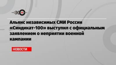Альянс независимых СМИ России «Синдикат-100» выступил с официальным заявлением о неприятии военной кампании - echo.msk.ru - Москва - Россия