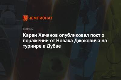 Джокович Новак - Карен Хачанов - Карен Хачанов опубликовал пост о поражении от Новака Джоковича на турнире в Дубае - championat.com - Россия - Чехия - Эмираты