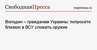 Владимир Зеленский - Вячеслав Володин - Володин — гражданам Украины: попросите близких в ВСУ сложить оружие - svpressa.ru - Россия - Украина - Вашингтон - Днепр - Брюссель
