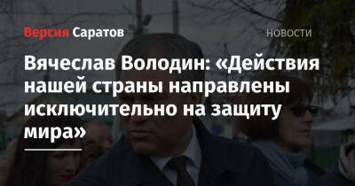 Владимир Путин - Вячеслав Володин - Вячеслав Володин: «Действия нашей страны направлены исключительно на защиту мира» - nversia.ru - Россия - Украина - Саратов - Донецкая обл.