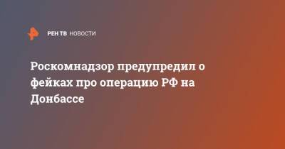 Роскомнадзор предупредил о фейках про операцию РФ на Донбассе - ren.tv - Россия - Донбасс