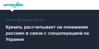 Дмитрий Песков - Кремль рассчитывает на понимание россиян в связи с спецоперацией на Украине - interfax.ru - Москва - Россия - Украина - ДНР - ЛНР - Донбасс