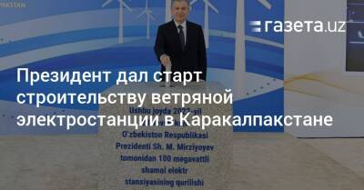 Шавкат Мирзиеев - Президент дал старт строительству ветряной электростанции в Каракалпакстане - gazeta.uz - Узбекистан - Саудовская Аравия