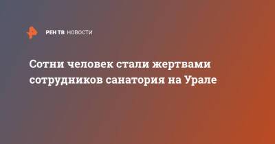 Сотни человек стали жертвами сотрудников санатория на Урале - ren.tv
