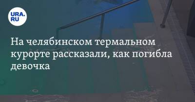 На челябинском термальном курорте рассказали, как погибла девочка - ura.news - Челябинск - район Еткульский