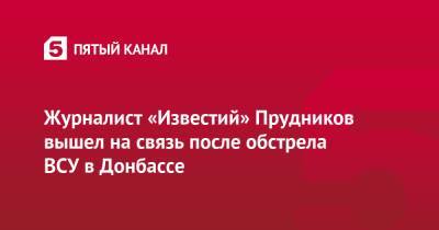 Владимир Путин - Журналист «Известий» Прудников вышел на связь после обстрела ВСУ в Донбассе - 5-tv.ru - Россия