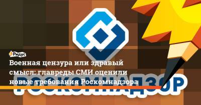 Военная цензура или здравый смысл: главреды СМИ оценили новые требования Роскомнадзора - ridus.ru - Украина - Ростовская обл.