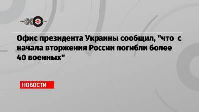 Владимир Путин - Офис президента Украины сообщил, «что с начала вторжения России погибли более 40 военных» - echo.msk.ru - Россия - Украина