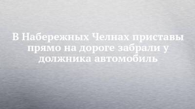 В Набережных Челнах приставы прямо на дороге забрали у должника автомобиль - chelny-izvest.ru - Набережные Челны