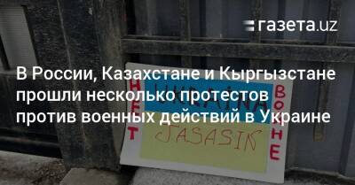 В России, Казахстане и Кыргызстане прошли несколько протестов против военных действий в Украине - gazeta.uz - Россия - Украина - Казахстан - Узбекистан - Алма-Ата - Киргизия - Бишкек