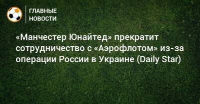 «Манчестер Юнайтед» прекратит сотрудничество с «Аэрофлотом» из-за операции России в Украине (Daily Star) - bombardir.ru - Россия - Украина - ДНР - ЛНР