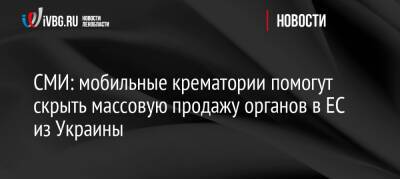 Семен Семенченко - Сергей Власенко - Кристин Ламбрехт - СМИ: мобильные крематории помогут скрыть массовую продажу органов в ЕС из Украины - ivbg.ru - США - Украина - Израиль - Германия