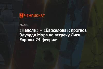 Эдуард Мор - «Наполи» – «Барселона»: прогноз Эдуарда Мора на встречу Лиги Европы 24 февраля - championat.com - Россия - Италия