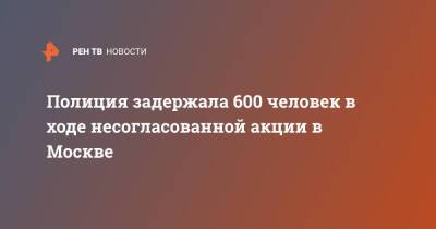 Полиция задержала 600 человек в ходе несогласованной акции в Москве - ren.tv - Москва - Россия - Москва
