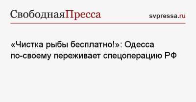 «Чистка рыбы бесплатно!»: Одесса по-своему переживает спецоперацию РФ - svpressa.ru - Россия - Украина - Киев - Одесса