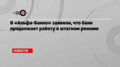 В «Альфа-Банке» заявили, что банк продолжает работу в штатном режиме - echo.msk.ru