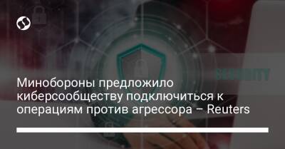 Минобороны предложило киберсообществу подключиться к операциям против агрессора – Reuters - liga.net - Украина - Reuters