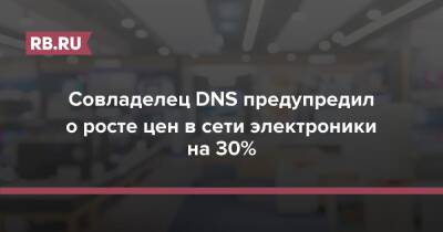 Денис Кусков - Совладелец DNS предупредил о росте цен в сети электроники на 30% - rb.ru