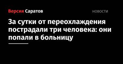 За сутки от переохлаждения пострадали три человека: они попали в больницу - nversia.ru - Саратов