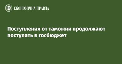 Поступления от таможни продолжают поступать в госбюджет - epravda.com.ua - Украина