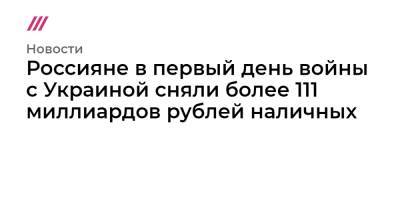 Владимир Путин - Россияне в первый день войны с Украиной сняли более 111 миллиардов рублей наличных - tvrain.ru - Россия - Украина