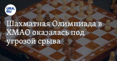 Шахматная Олимпиада в ХМАО оказалась под угрозой срыва. Инсайд - ura.news - Москва - Россия - Украина - Ханты-Мансийск - Югра