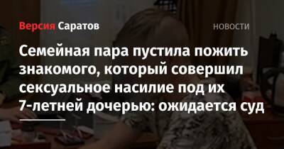 Семейная пара пустила пожить знакомого, который совершил сексуальное насилие под их 7-летней дочерью: ожидается суд - nversia.ru - Россия - Саратовская обл.