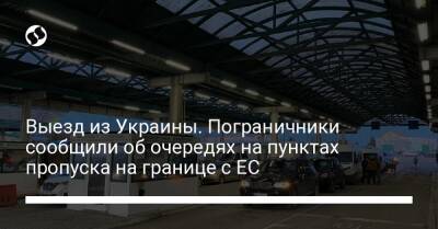 Выезд из Украины. Пограничники сообщили об очередях на пунктах пропуска на границе с ЕС - liga.net - Россия - Украина - Румыния - Венгрия - Польша - Словакия