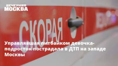 Управлявшая питбайком девочка-подросток пострадала в ДТП на западе Москвы - vm.ru - Москва